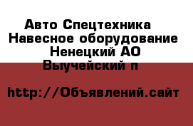 Авто Спецтехника - Навесное оборудование. Ненецкий АО,Выучейский п.